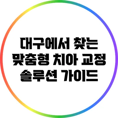 대구에서 찾는 맞춤형 치아 교정 솔루션 가이드