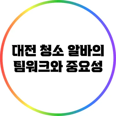 대전 청소 알바의 팀워크와 중요성