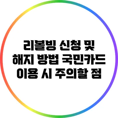 리볼빙 신청 및 해지 방법: 국민카드 이용 시 주의할 점