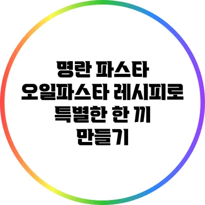 명란 파스타: 오일파스타 레시피로 특별한 한 끼 만들기