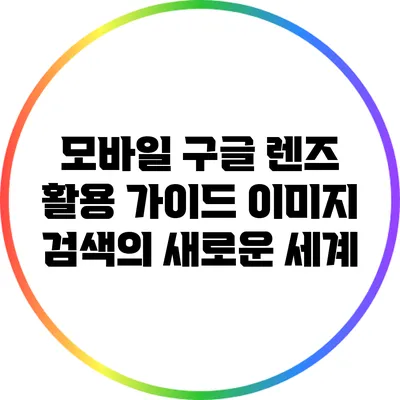모바일 구글 렌즈 활용 가이드: 이미지 검색의 새로운 세계