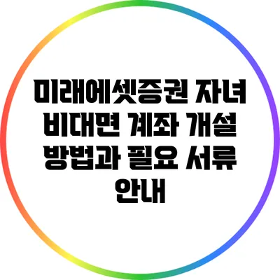 미래에셋증권 자녀 비대면 계좌 개설 방법과 필요 서류 안내