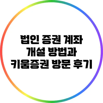 법인 증권 계좌 개설 방법과 키움증권 방문 후기
