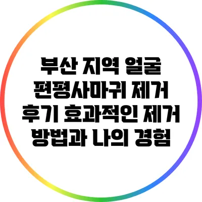 부산 지역 얼굴 편평사마귀 제거 후기: 효과적인 제거 방법과 나의 경험