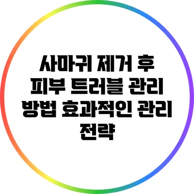 사마귀 제거 후 피부 트러블 관리 방법: 효과적인 관리 전략