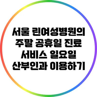 서울 린여성병원의 주말 공휴일 진료 서비스: 일요일 산부인과 이용하기