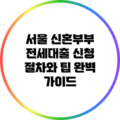 서울 신혼부부 전세대출 신청 절차와 팁 완벽 가이드