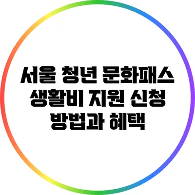 서울 청년 문화패스: 생활비 지원 신청 방법과 혜택