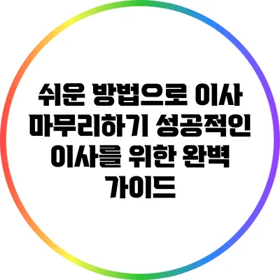 쉬운 방법으로 이사 마무리하기: 성공적인 이사를 위한 완벽 가이드