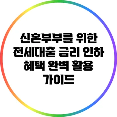 신혼부부를 위한 전세대출 금리 인하 혜택 완벽 활용 가이드