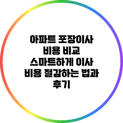 아파트 포장이사 비용 비교: 스마트하게 이사 비용 절감하는 법과 후기