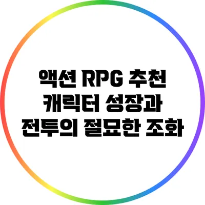 액션 RPG 추천: 캐릭터 성장과 전투의 절묘한 조화
