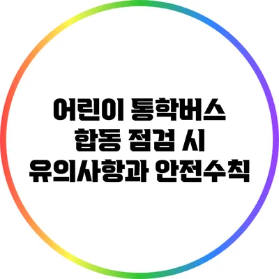 어린이 통학버스 합동 점검 시 유의사항과 안전수칙
