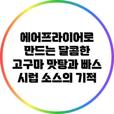 에어프라이어로 만드는 달콤한 고구마 맛탕과 빠스 시럽 소스의 기적