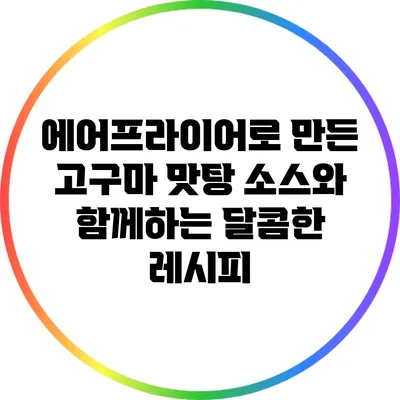 에어프라이어로 만든 고구마 맛탕 소스와 함께하는 달콤한 레시피