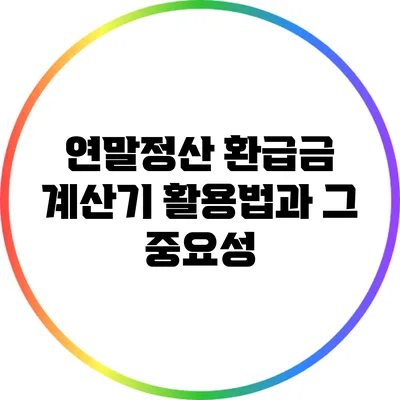 연말정산 환급금 계산기 활용법과 그 중요성