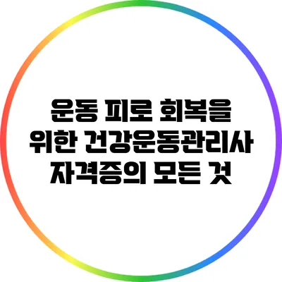 운동 피로 회복을 위한 건강운동관리사 자격증의 모든 것