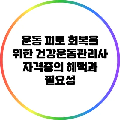 운동 피로 회복을 위한 건강운동관리사 자격증의 혜택과 필요성