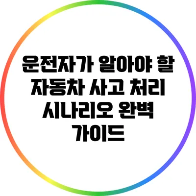 운전자가 알아야 할 자동차 사고 처리 시나리오 완벽 가이드