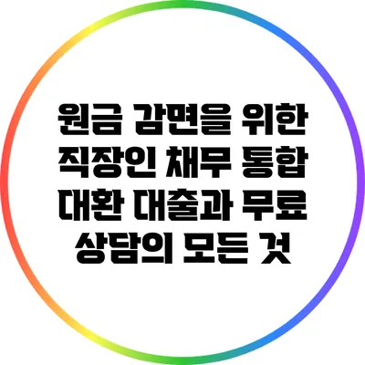 원금 감면을 위한 직장인 채무 통합 대환 대출과 무료 상담의 모든 것