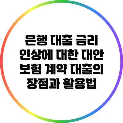 은행 대출 금리 인상에 대한 대안: 보험 계약 대출의 장점과 활용법