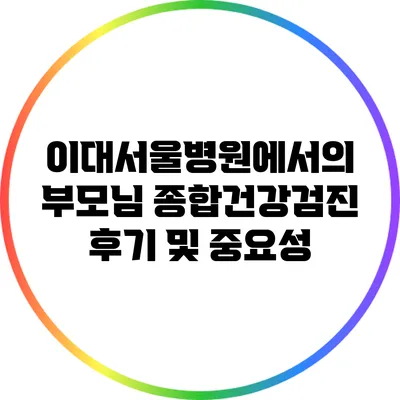 이대서울병원에서의 부모님 종합건강검진 후기 및 중요성