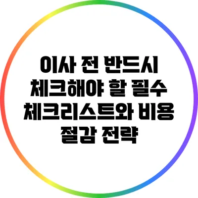 이사 전 반드시 체크해야 할 필수 체크리스트와 비용 절감 전략