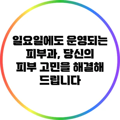 일요일에도 운영되는 피부과, 당신의 피부 고민을 해결해 드립니다