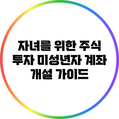 자녀를 위한 주식 투자: 미성년자 계좌 개설 가이드