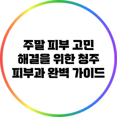 주말 피부 고민 해결을 위한 청주 피부과 완벽 가이드