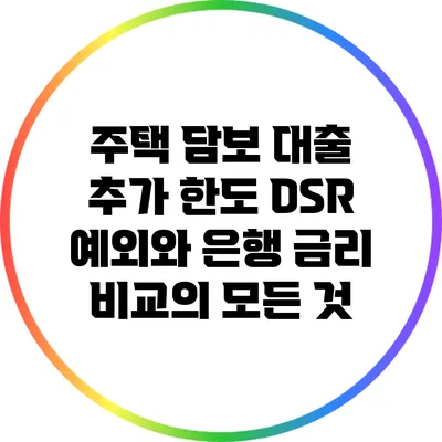 주택 담보 대출 추가 한도 DSR 예외와 은행 금리 비교의 모든 것