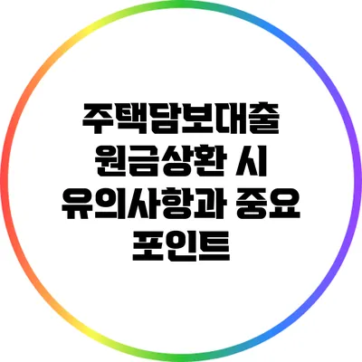 주택담보대출 원금상환 시 유의사항과 중요 포인트