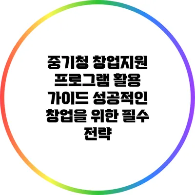 중기청 창업지원 프로그램 활용 가이드: 성공적인 창업을 위한 필수 전략