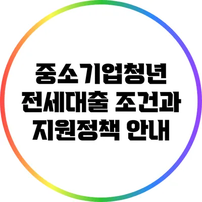 중소기업청년 전세대출 조건과 지원정책 안내