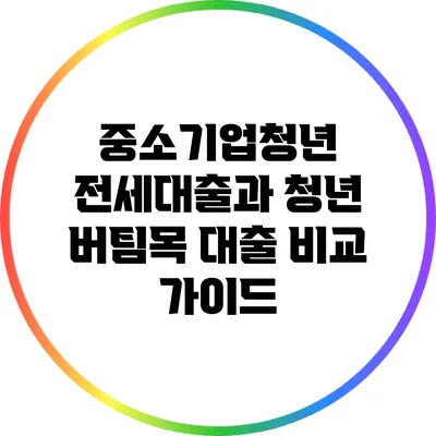 중소기업청년 전세대출과 청년 버팀목 대출 비교 가이드