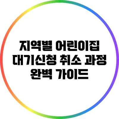 지역별 어린이집 대기신청 취소 과정 완벽 가이드