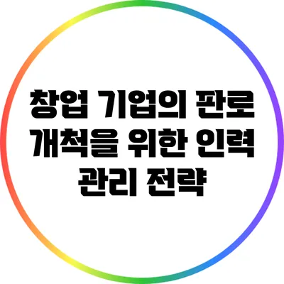 창업 기업의 판로 개척을 위한 인력 관리 전략