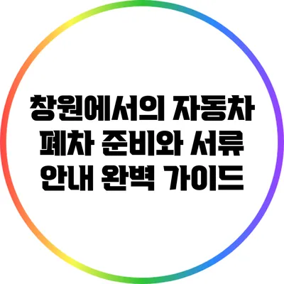 창원에서의 자동차 폐차 준비와 서류 안내 완벽 가이드