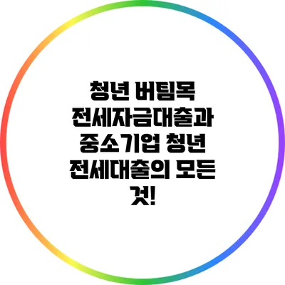 청년 버팀목 전세자금대출과 중소기업 청년 전세대출의 모든 것!