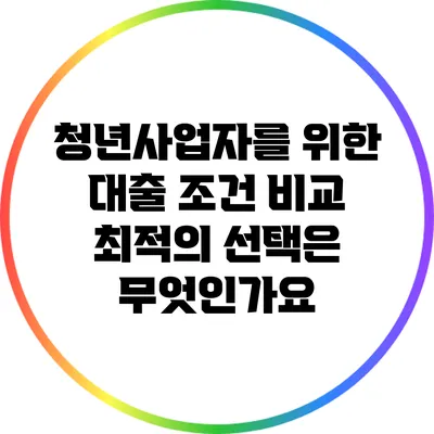 청년사업자를 위한 대출 조건 비교: 최적의 선택은 무엇인가요?