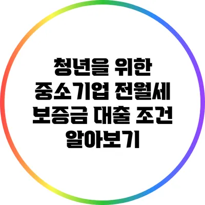 청년을 위한 중소기업 전월세 보증금 대출 조건 알아보기
