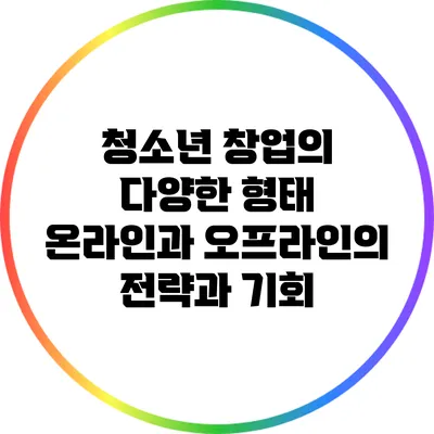 청소년 창업의 다양한 형태: 온라인과 오프라인의 전략과 기회