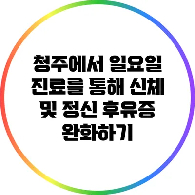 청주에서 일요일 진료를 통해 신체 및 정신 후유증 완화하기