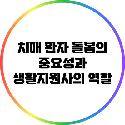 치매 환자 돌봄의 중요성과 생활지원사의 역할
