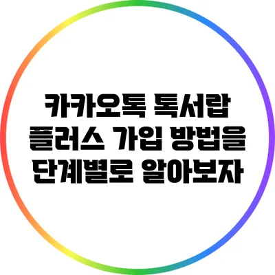 카카오톡 톡서랍 플러스 가입 방법을 단계별로 알아보자
