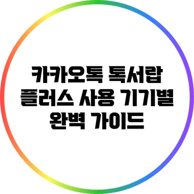 카카오톡 톡서랍 플러스: 사용 기기별 완벽 가이드