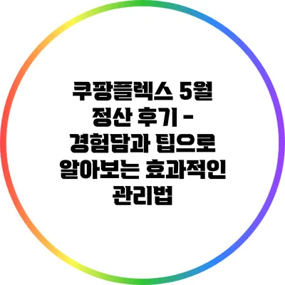 쿠팡플렉스 5월 정산 후기 - 경험담과 팁으로 알아보는 효과적인 관리법