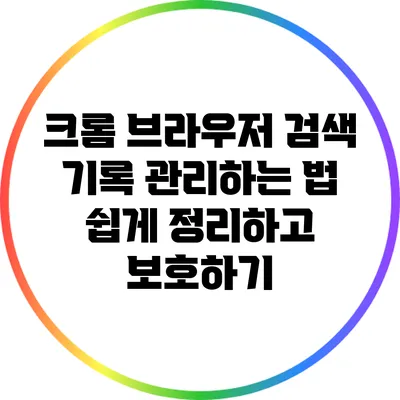 크롬 브라우저 검색 기록 관리하는 법: 쉽게 정리하고 보호하기