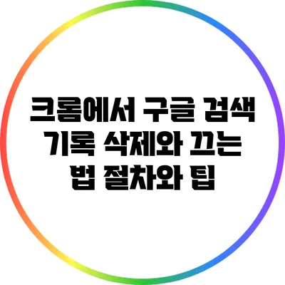 크롬에서 구글 검색 기록 삭제와 끄는 법: 절차와 팁