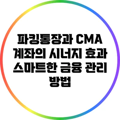 파킹통장과 CMA 계좌의 시너지 효과: 스마트한 금융 관리 방법